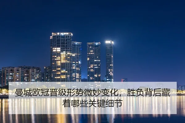 曼城欧冠晋级形势微妙变化，胜负背后藏着哪些关键细节