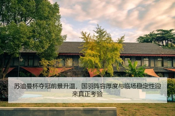 苏迪曼杯夺冠前景升温，国羽阵容厚度与临场稳定性迎来真正考验